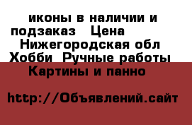 иконы в наличии и подзаказ › Цена ­ 6 000 - Нижегородская обл. Хобби. Ручные работы » Картины и панно   